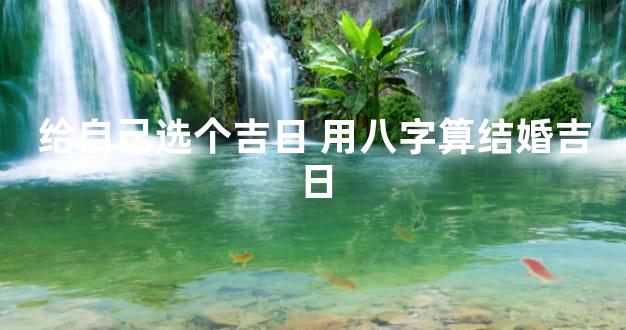 给自己选个吉日 用八字算结婚吉日